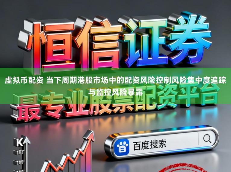 虚拟币配资 当下周期港股市场中的配资风险控制风险集中度追踪与监控风险暴露