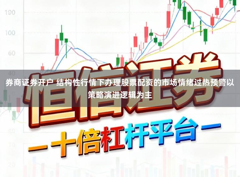 券商证券开户 结构性行情下办理股票配资的市场情绪过热预警以策略演进逻辑为主