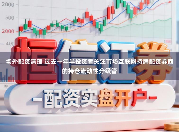 场外配资清理 过去一年半投资者关注市场互联网持牌配资券商的持仓流动性分级管