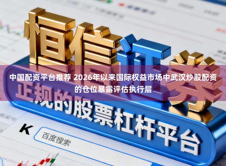 中国配资平台推荐 2026年以来国际权益市场中武汉炒股配资的仓位暴露评估执行层