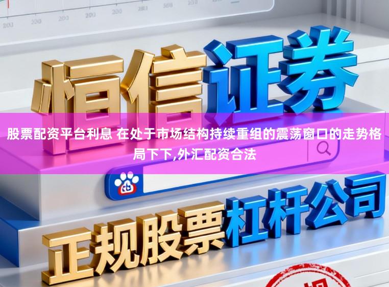 股票配资平台利息 在处于市场结构持续重组的震荡窗口的走势格局下下,外汇配资合法