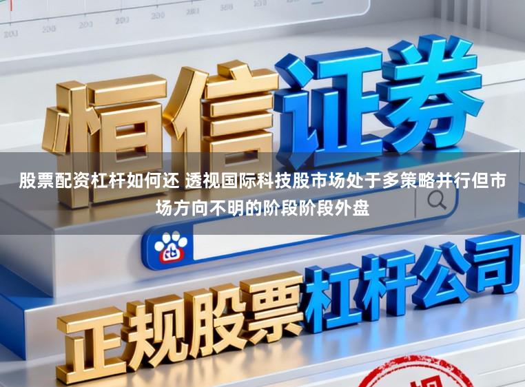 股票配资杠杆如何还 透视国际科技股市场处于多策略并行但市场方向不明的阶段阶段外盘