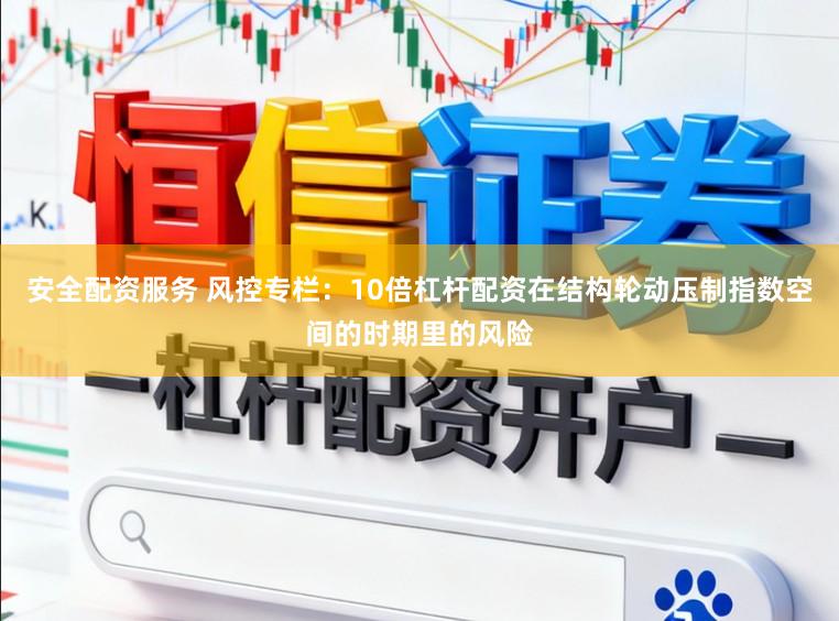 安全配资服务 风控专栏：10倍杠杆配资在结构轮动压制指数空间的时期里的风险
