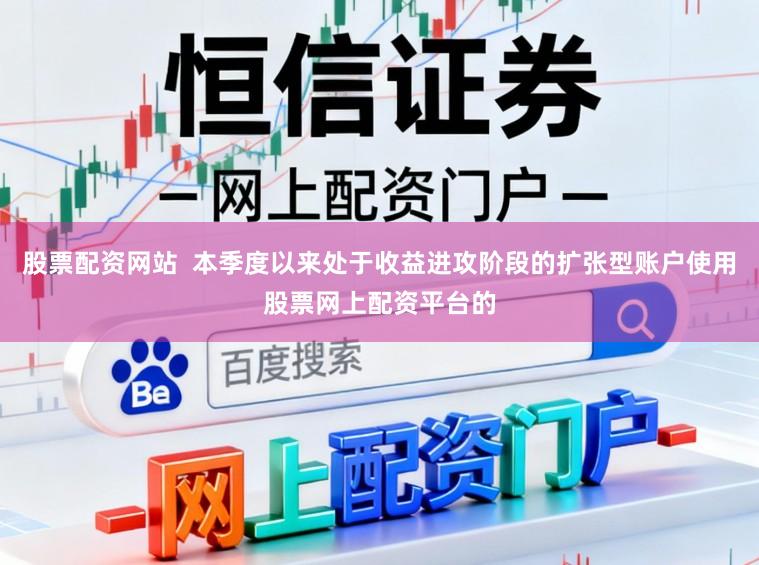 股票配资网站  本季度以来处于收益进攻阶段的扩张型账户使用股票网上配资平台的