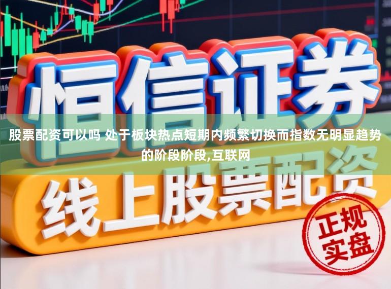 股票配资可以吗 处于板块热点短期内频繁切换而指数无明显趋势的阶段阶段，互联网