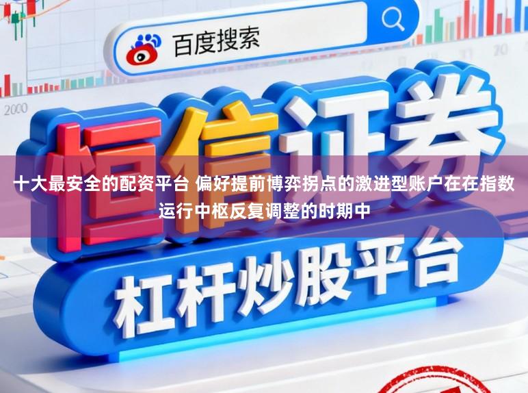 十大最安全的配资平台 偏好提前博弈拐点的激进型账户在在指数运行中枢反复调整的时期中