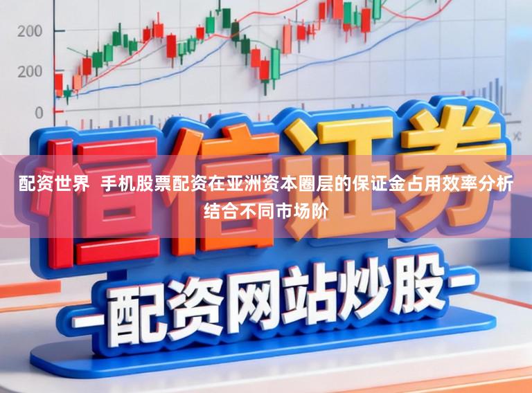 配资世界  手机股票配资在亚洲资本圈层的保证金占用效率分析结合不同市场阶