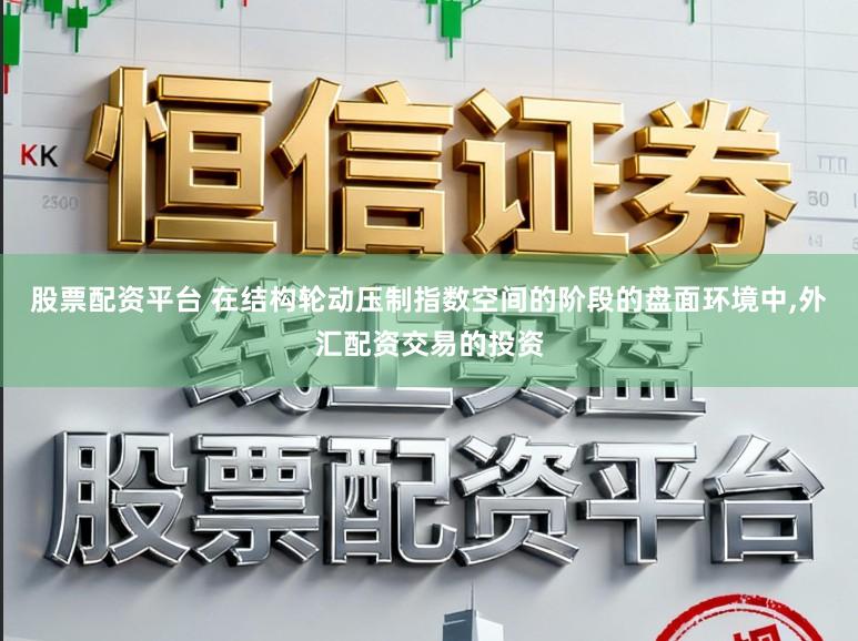 股票配资平台 在结构轮动压制指数空间的阶段的盘面环境中,外汇配资交易的投资