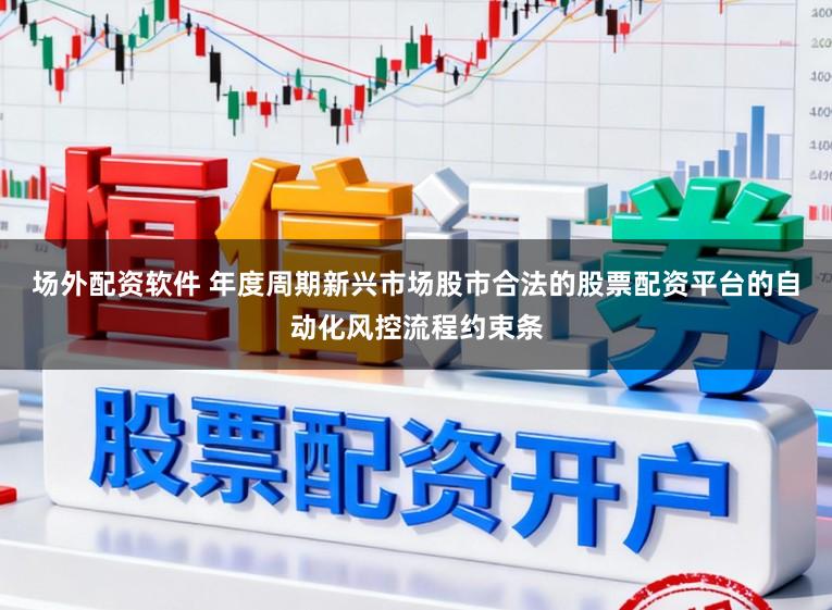 场外配资软件 年度周期新兴市场股市合法的股票配资平台的自动化风控流程约束条