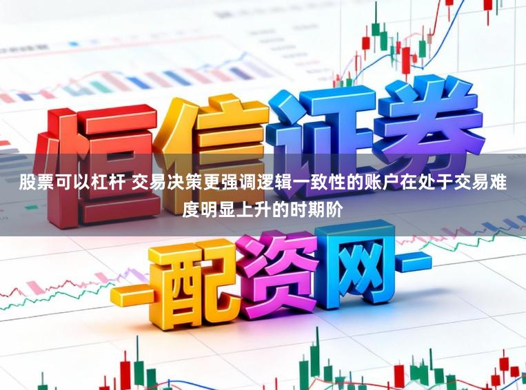股票可以杠杆 交易决策更强调逻辑一致性的账户在处于交易难度明显上升的时期阶