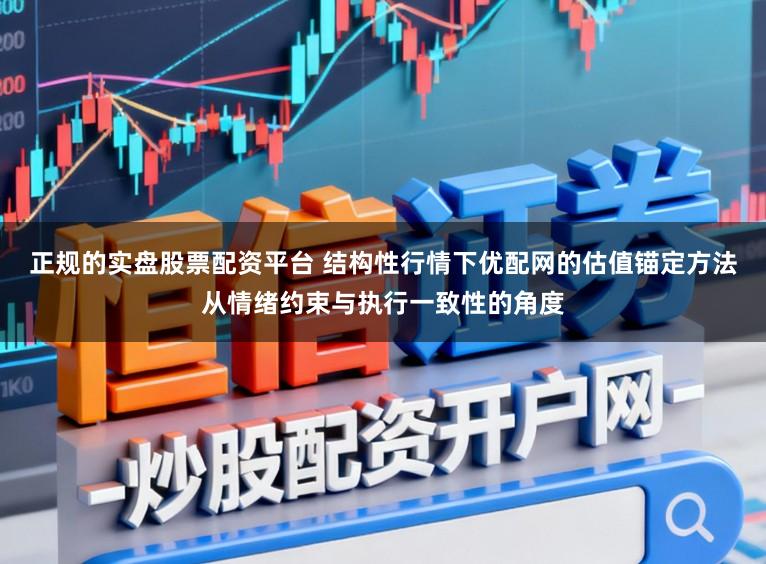 正规的实盘股票配资平台 结构性行情下优配网的估值锚定方法从情绪约束与执行一致性的角度