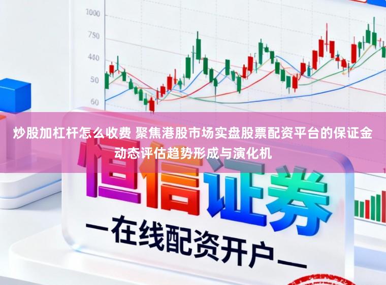 炒股加杠杆怎么收费 聚焦港股市场实盘股票配资平台的保证金动态评估趋势形成与演化机