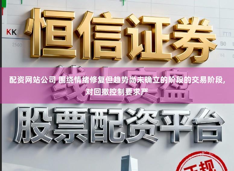 配资网站公司 围绕情绪修复但趋势尚未确立的阶段的交易阶段，对回撤控制要求严