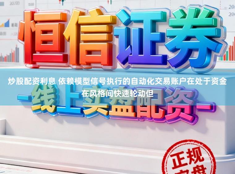 炒股配资利息 依赖模型信号执行的自动化交易账户在处于资金在风格间快速轮动但