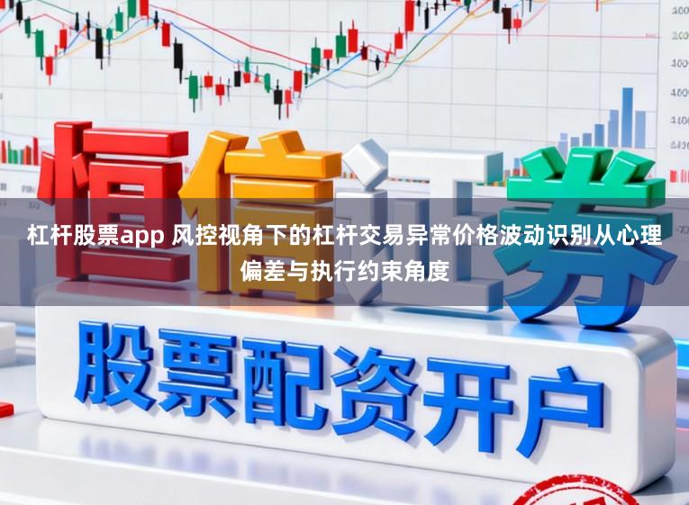 杠杆股票app 风控视角下的杠杆交易异常价格波动识别从心理偏差与执行约束角度