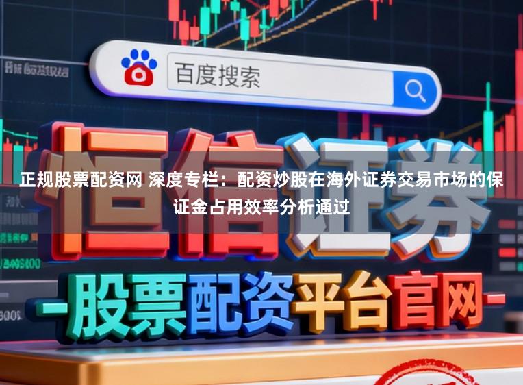正规股票配资网 深度专栏：配资炒股在海外证券交易市场的保证金占用效率分析通过