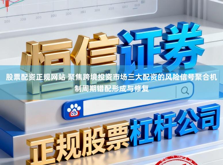 股票配资正规网站 聚焦跨境投资市场三大配资的风险信号聚合机制周期错配形成与修复