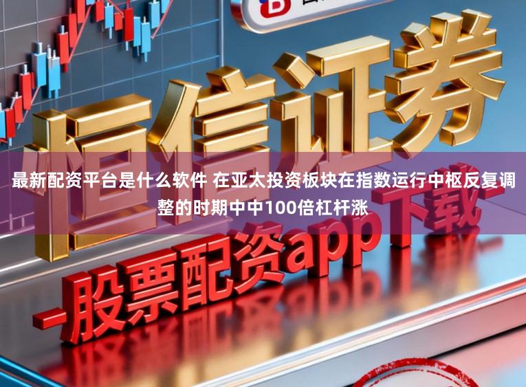 最新配资平台是什么软件 在亚太投资板块在指数运行中枢反复调整的时期中中100倍杠杆涨