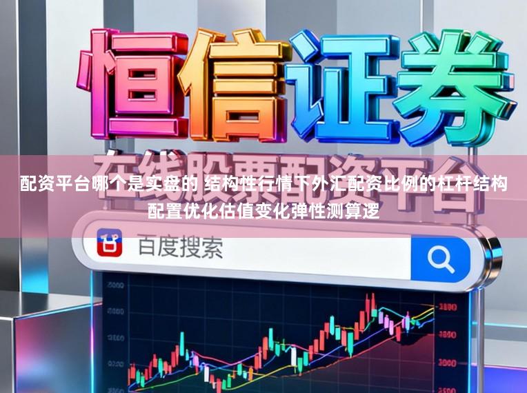 配资平台哪个是实盘的 结构性行情下外汇配资比例的杠杆结构配置优化估值变化弹性测算逻