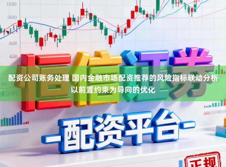 配资公司账务处理 国内金融市场配资推荐的风险指标联动分析以前置约束为导向的优化