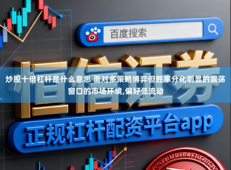 炒股十倍杠杆是什么意思 面对多策略博弈但胜率分化明显的震荡窗口的市场环境，偏好低流动