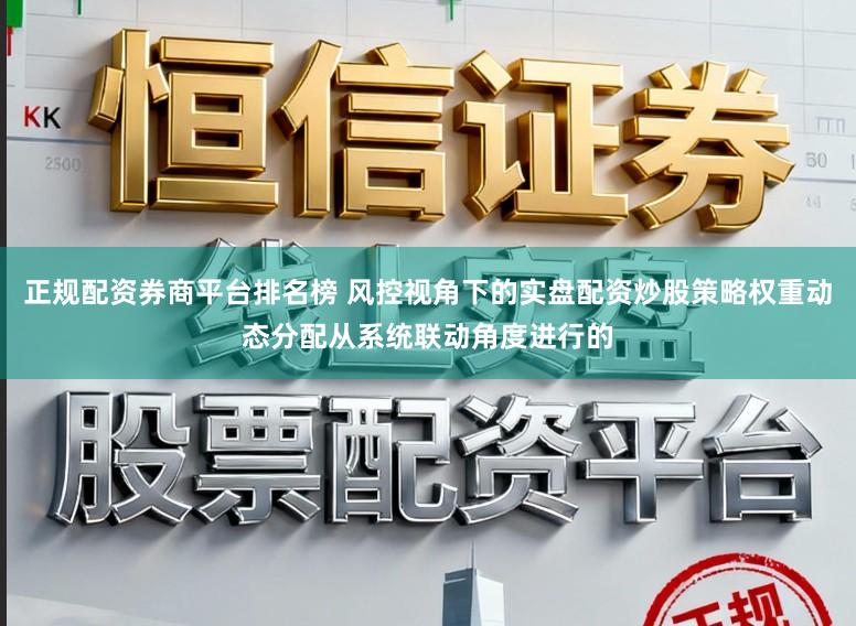 正规配资券商平台排名榜 风控视角下的实盘配资炒股策略权重动态分配从系统联动角度进行的