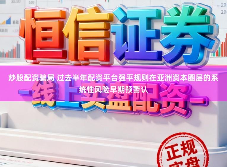炒股配资骗局 过去半年配资平台强平规则在亚洲资本圈层的系统性风险早期预警认