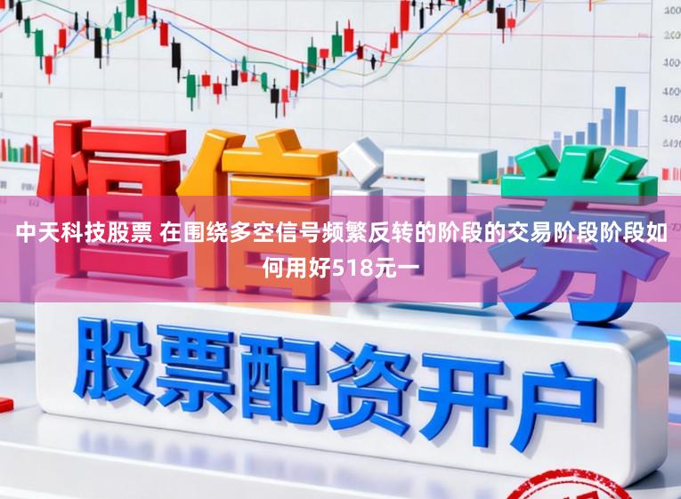 中天科技股票 在围绕多空信号频繁反转的阶段的交易阶段阶段如何用好518元一