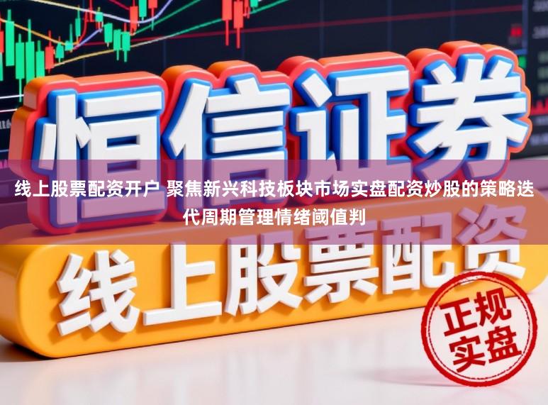 线上股票配资开户 聚焦新兴科技板块市场实盘配资炒股的策略迭代周期管理情绪阈值判
