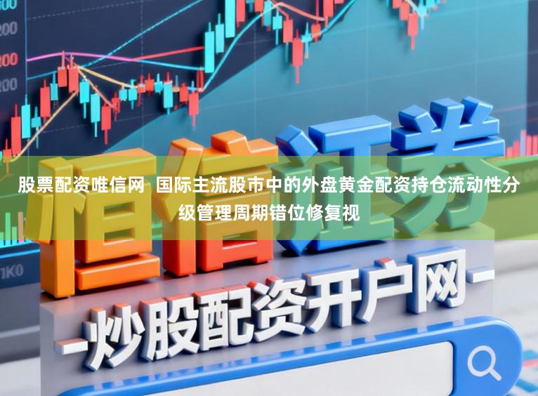 股票配资唯信网  国际主流股市中的外盘黄金配资持仓流动性分级管理周期错位修复视
