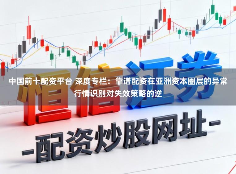 中国前十配资平台 深度专栏：靠谱配资在亚洲资本圈层的异常行情识别对失效策略的逆