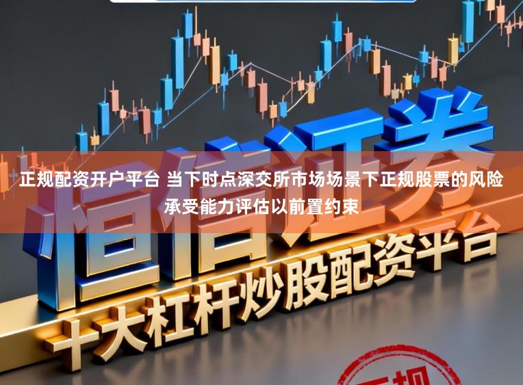正规配资开户平台 当下时点深交所市场场景下正规股票的风险承受能力评估以前置约束