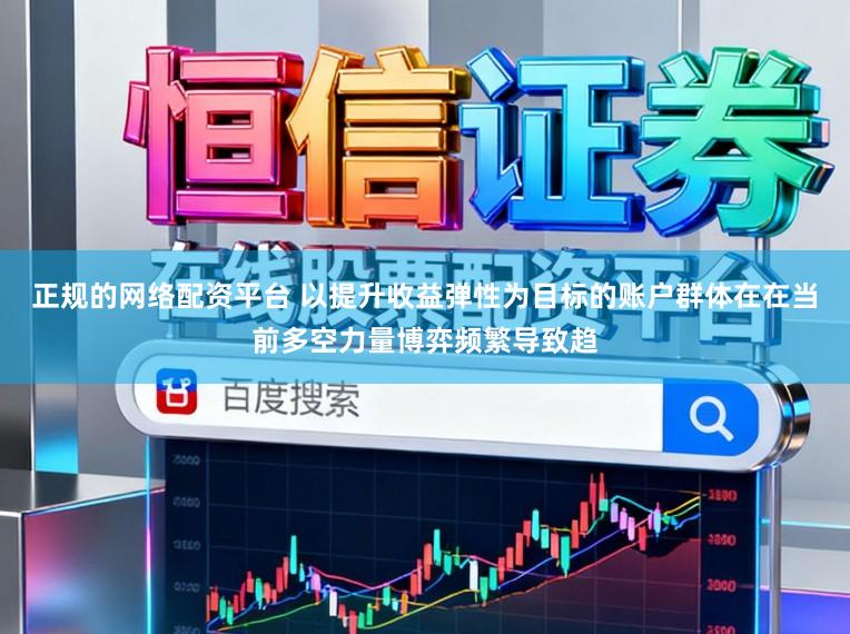 正规的网络配资平台 以提升收益弹性为目标的账户群体在在当前多空力量博弈频繁导致趋