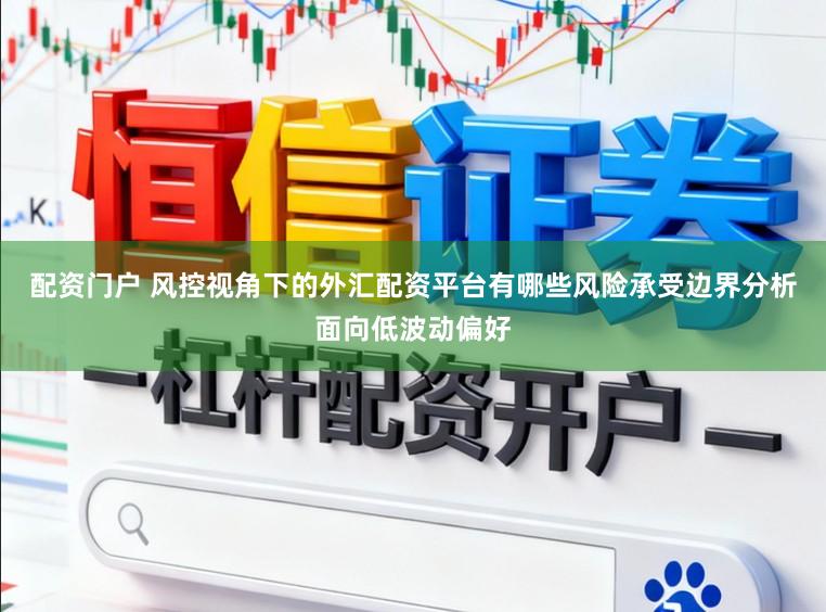 配资门户 风控视角下的外汇配资平台有哪些风险承受边界分析面向低波动偏好