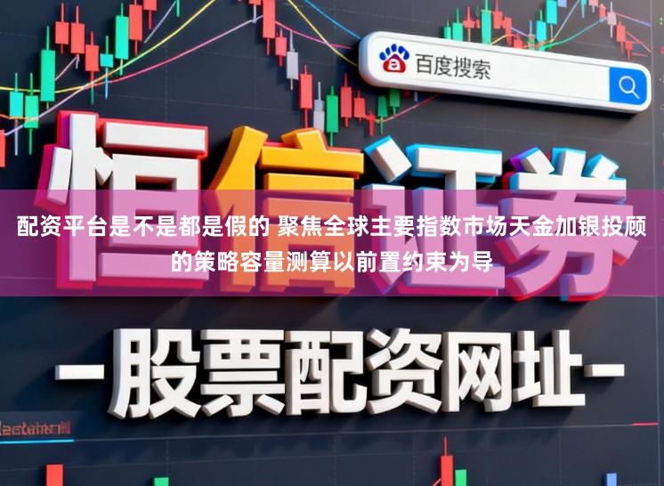配资平台是不是都是假的 聚焦全球主要指数市场天金加银投顾的策略容量测算以前置约束为导