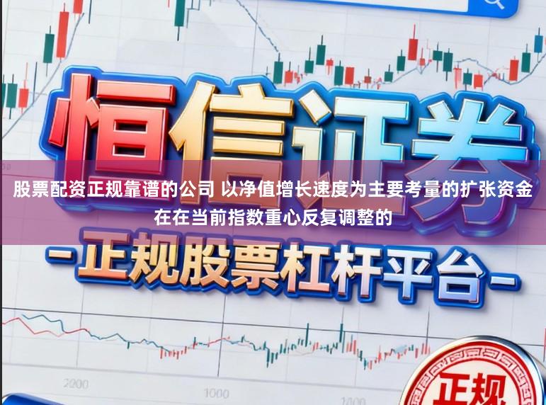 股票配资正规靠谱的公司 以净值增长速度为主要考量的扩张资金在在当前指数重心反复调整的