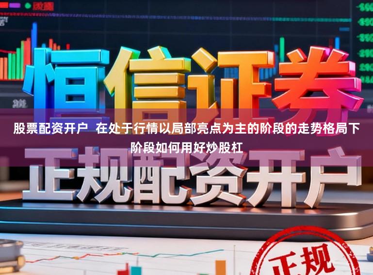 股票配资开户  在处于行情以局部亮点为主的阶段的走势格局下阶段如何用好炒股杠