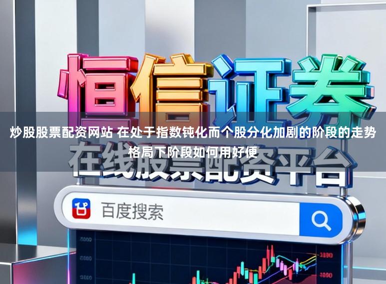 炒股股票配资网站 在处于指数钝化而个股分化加剧的阶段的走势格局下阶段如何用好便