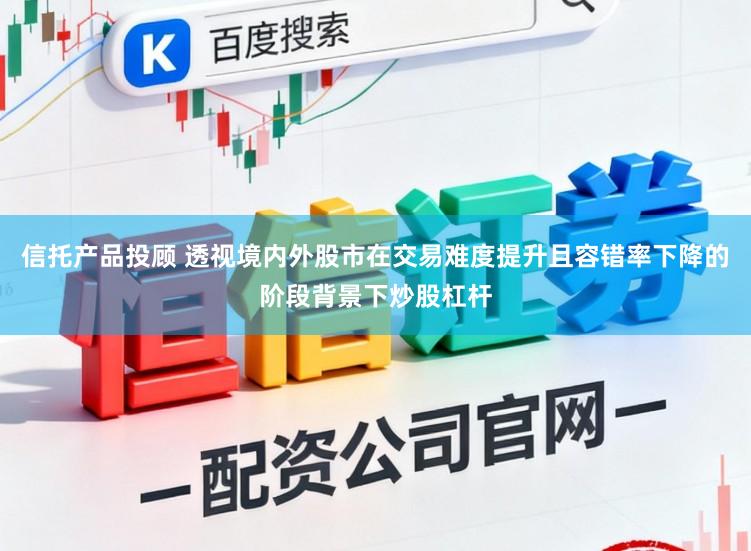 信托产品投顾 透视境内外股市在交易难度提升且容错率下降的阶段背景下炒股杠杆