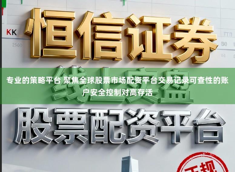专业的策略平台 聚焦全球股票市场配资平台交易记录可查性的账户安全控制对高存活