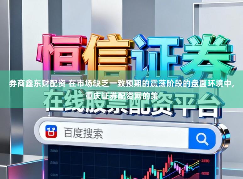 券商鑫东财配资 在市场缺乏一致预期的震荡阶段的盘面环境中，重庆证券配资网的策