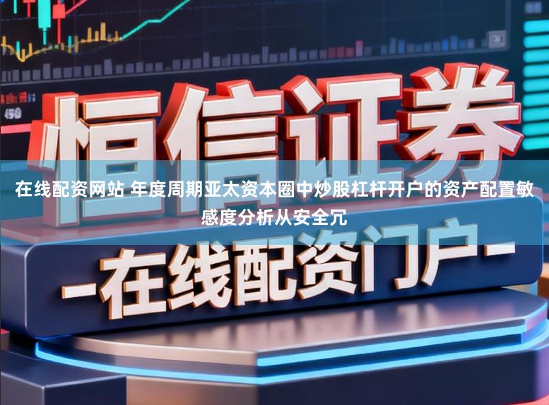 在线配资网站 年度周期亚太资本圈中炒股杠杆开户的资产配置敏感度分析从安全冗