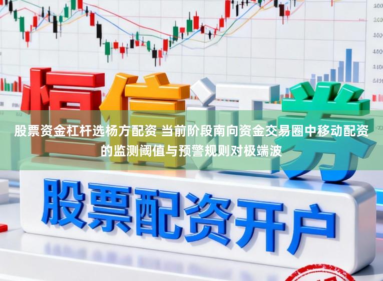 股票资金杠杆选杨方配资 当前阶段南向资金交易圈中移动配资的监测阈值与预警规则对极端波