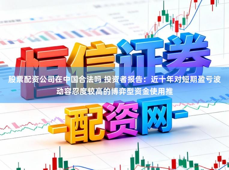 股票配资公司在中国合法吗 投资者报告：近十年对短期盈亏波动容忍度较高的博弈型资金使用推