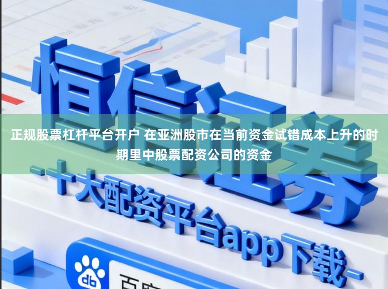正规股票杠杆平台开户 在亚洲股市在当前资金试错成本上升的时期里中股票配资公司的资金