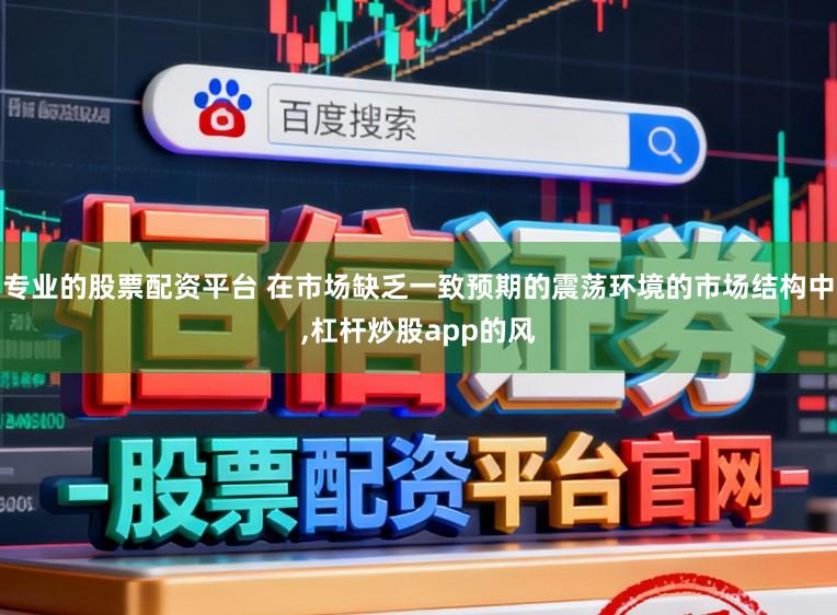 专业的股票配资平台 在市场缺乏一致预期的震荡环境的市场结构中,杠杆炒股app的风