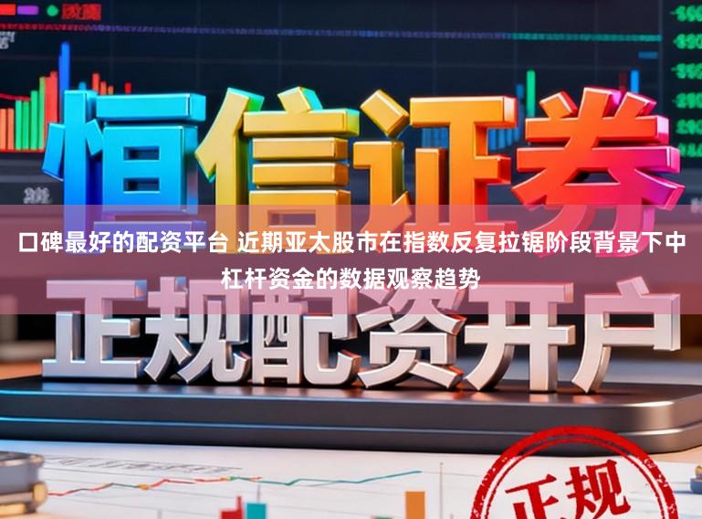 口碑最好的配资平台 近期亚太股市在指数反复拉锯阶段背景下中杠杆资金的数据观察趋势