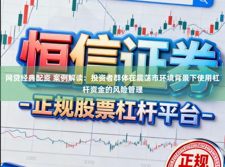 网贷经典配资 案例解读：投资者群体在震荡市环境背景下使用杠杆资金的风险管理