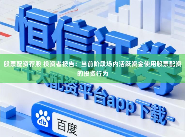 股票配资荐股 投资者报告：当前阶段场内活跃资金使用股票配资的投资行为