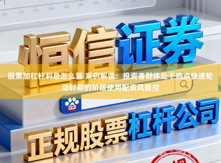 股票加杠杆利息怎么算 案例解读：投资者群体处于热点快速轮动时期的阶段使用配资风险控